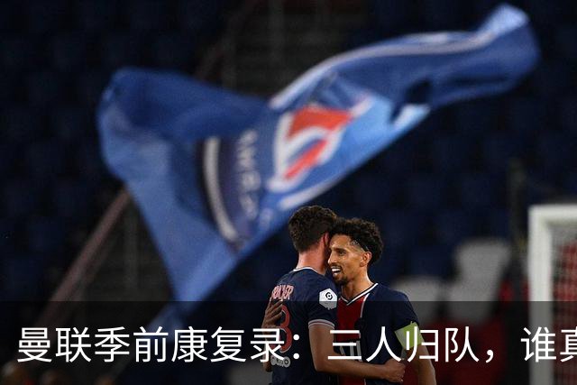 曼联季前康复录：三人归队，谁真能扛大旗？