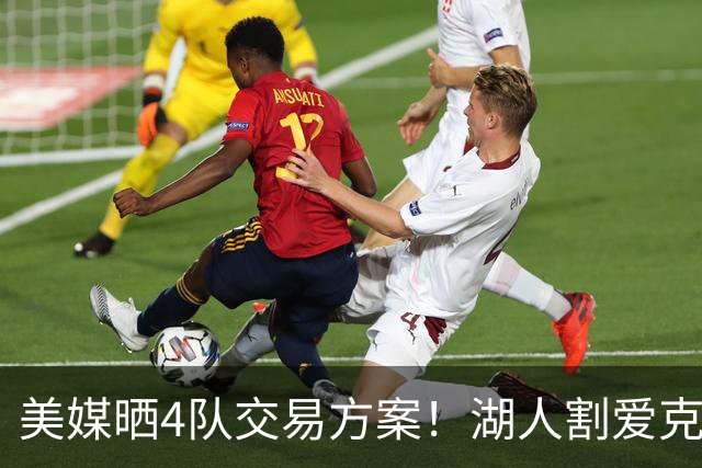 美媒晒4队交易方案！湖人割爱克内克特+哈迪，库明加如愿赴洛杉矶