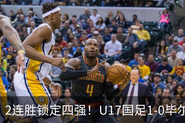 2连胜锁定四强！U17国足1-0毕尔巴鄂，程晟涵破门+赵松源中框