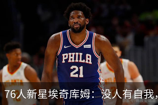 76人新星埃奇库姆：没人有自我，这支银河战舰不夺冠就是失败