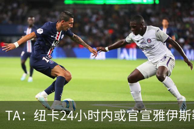 TA：纽卡24小时内或官宣雅伊斯勒，预计带队赴西班牙集训